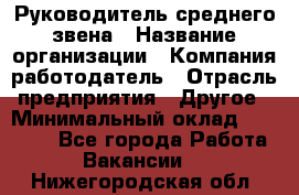 Руководитель среднего звена › Название организации ­ Компания-работодатель › Отрасль предприятия ­ Другое › Минимальный оклад ­ 25 000 - Все города Работа » Вакансии   . Нижегородская обл.